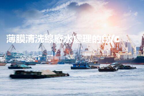 薄膜清洗線廢水處理的創(chuàng)新技術(shù)與應用前景！